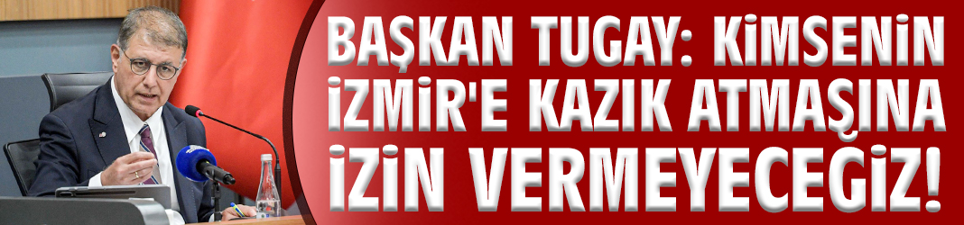 Başkan Tugay: Kimsenin İzmir'e kazık atmasına izin vermeyeceğiz!
