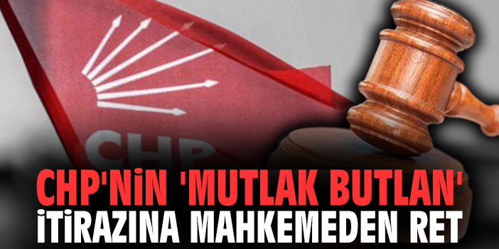 CHP'nin 'mutlak butlan' itirazına mahkemeden ret