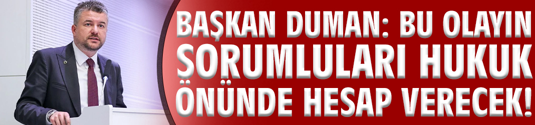 Başkan Duman: Bu olayın sorumluları hukuk önünde hesap verecek!