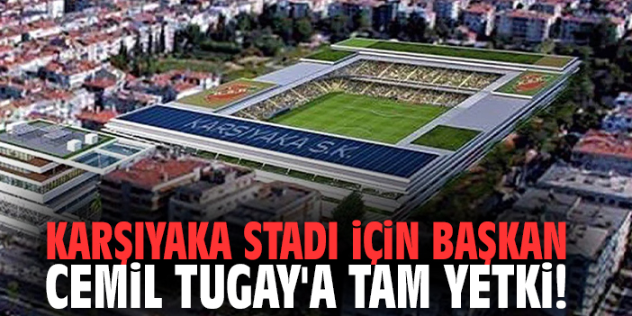 Karşıyaka Stadı için Başkan Cemil Tugay'a tam yetki!