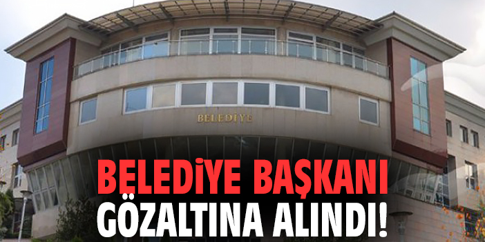 Belediye Başkanı gözaltına alındı!