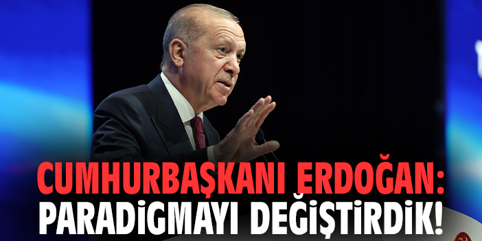 Cumhurbaşkanı Erdoğan: Paradigmayı değiştirdik!