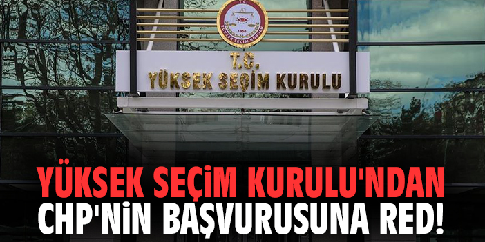 Yüksek Seçim Kurulu'ndan CHP'nin başvurusuna red!