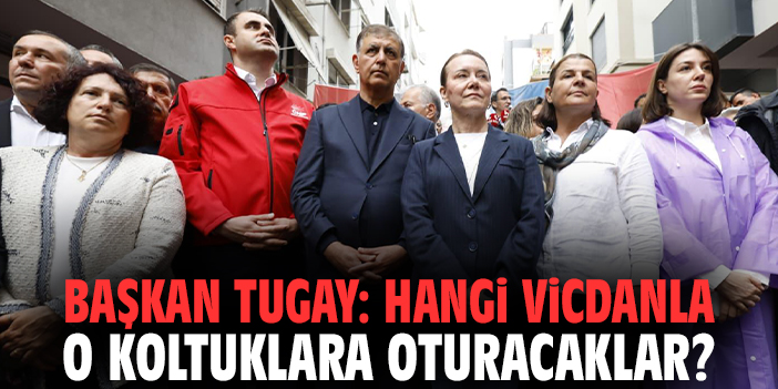 Başkan Tugay: Hangi vicdanla o koltuklara oturacaklar?