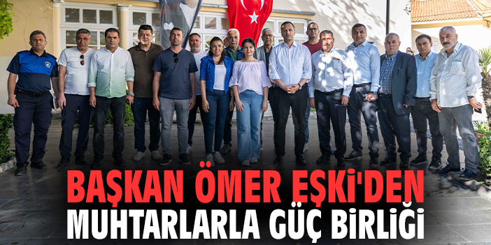Başkan Ömer Eşki'den muhtarlarla güç birliği!