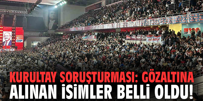 Kurultay soruşturması: Gözaltına alınan isimler belli oldu!