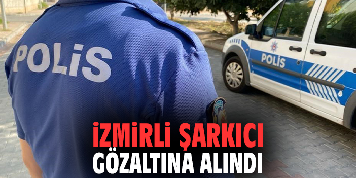 İzmirli şarkıcı gözaltına alındı