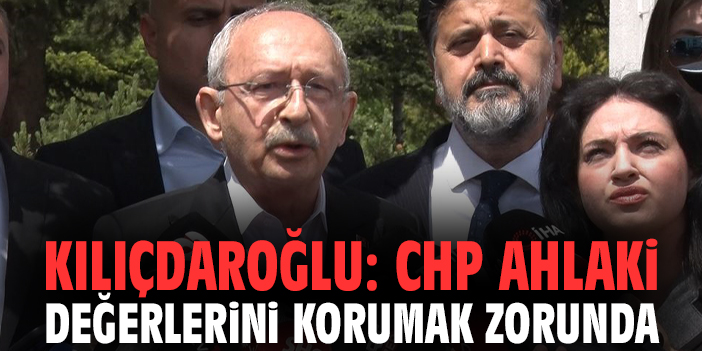 Kılıçdaroğlu: CHP ahlaki değerlerini korumak zorunda