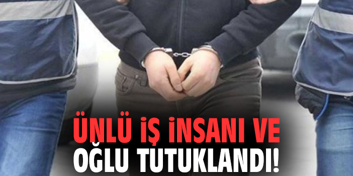 Ünlü iş insanı ve oğlu tutuklandı!