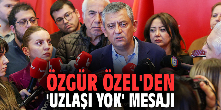 Özgür Özel'den 'uzlaşı yok' mesajı