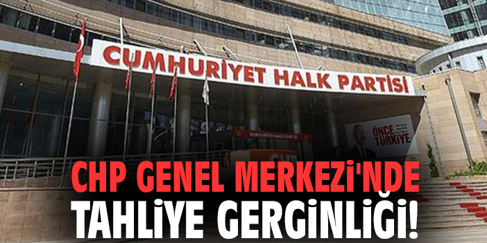 CHP Genel Merkezi'nde tahliye gerginliği!