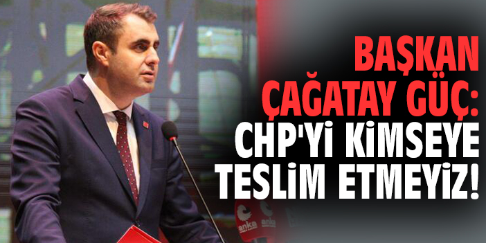 Başkan Çağatay Güç: CHP'yi kimseye teslim etmeyiz!