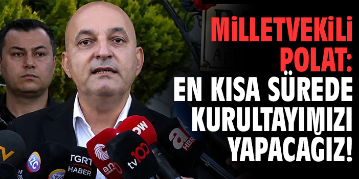Milletvekili Polat: En kısa sürede kurultayımızı yapacağız!