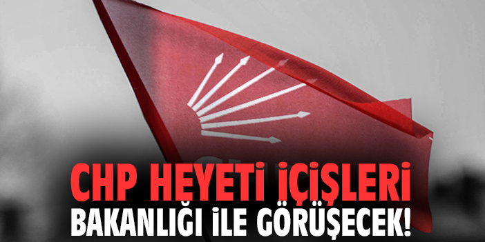 CHP Heyeti İçişleri Bakanlığı ile görüşecek!
