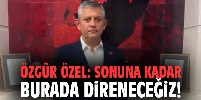 Özgür Özel: Sonuna kadar burada direneceğiz!