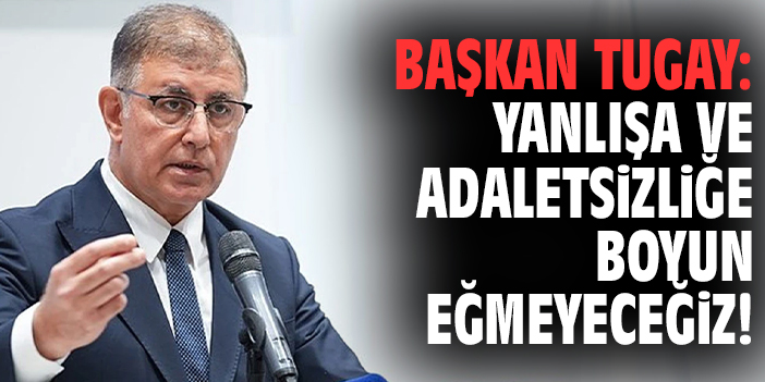 Başkan Tugay: Yanlışa ve adaletsizliğe boyun eğmeyeceğiz!