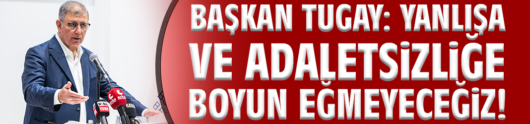 Başkan Tugay: Yanlışa ve adaletsizliğe boyun eğmeyeceğiz!