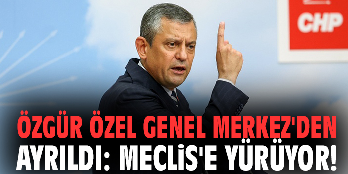 Özgür Özel Genel Merkez'den ayrıldı: Meclis'e yürüyor!