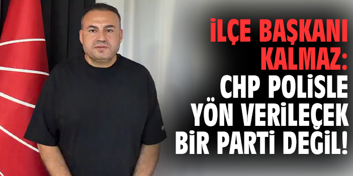 İlçe Başkanı Kalmaz: CHP polisle yön verilecek bir parti değil!