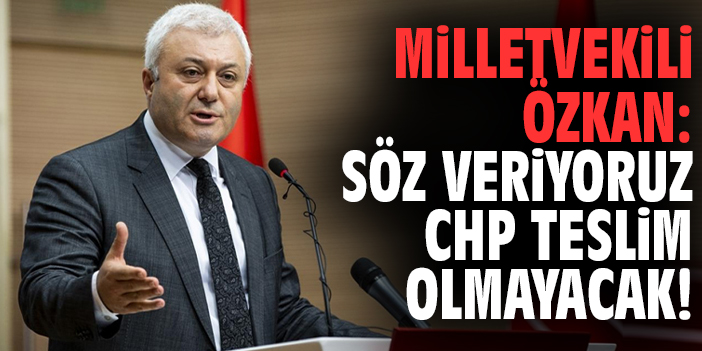 Milletvekili Özkan: Söz veriyoruz CHP teslim olmayacak!