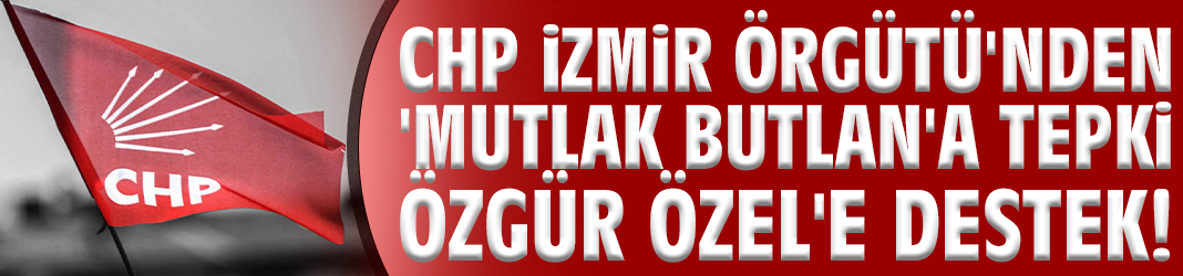 CHP İzmir Örgütü'nden 'Mutlak Butlan'a tepki Özgür Özel'e destek!