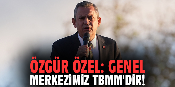 Özgür Özel: Genel merkezimiz TBMM'dir!
