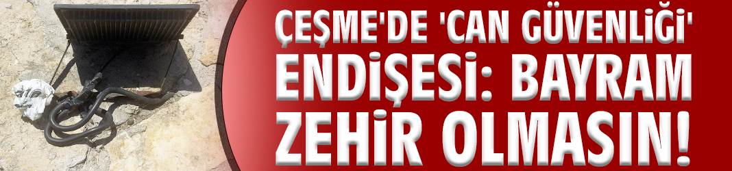 Çeşme'de 'can güvenliği' endişesi: Bayram zehir olmasın!