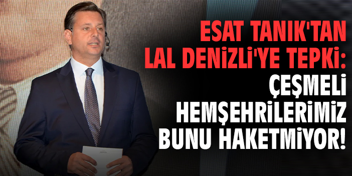 Esat Tanık'tan Lal Denizli'ye tepki: Çeşmeli hemşehrilerimiz bunu haketmiyor