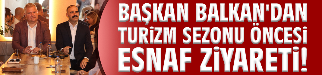 Başkan Balkan'dan turizm sezonu öncesi esnaf ziyareti!