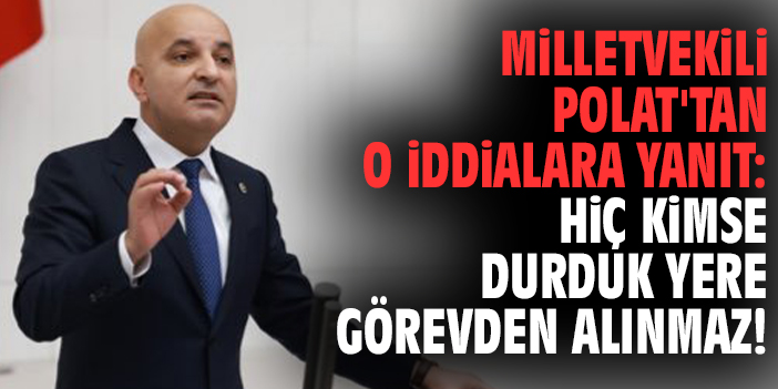 Milletvekili Polat'tan o iddialara yanıt: Hiç kimse durduk yere görevden alınmaz!