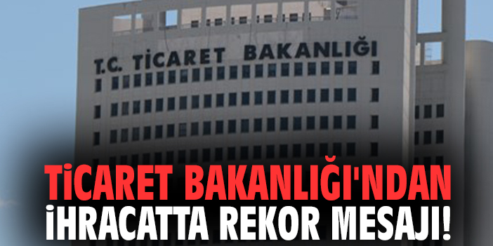Ticaret Bakanlığı'ndan ihracatta rekor mesajı!