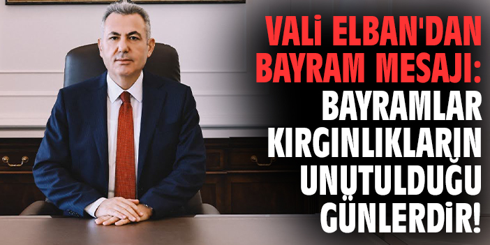 Vali Elban'dan bayram mesajı: Bayramlar kırgınlıkların unutulduğu günlerdir!