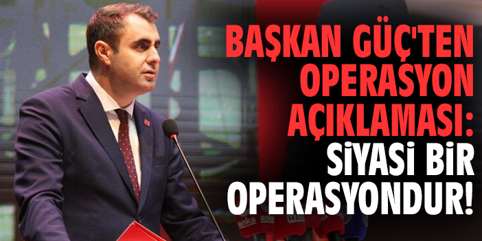 Başkan Çağatay Güç'ten operasyon açıklaması: Siyasi bir operasyondur!
