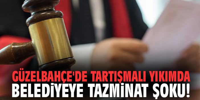 Güzelbahçe'de tartışmalı yıkımda belediyeye tazminat şoku!
