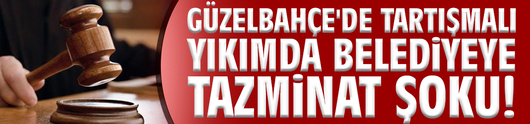 Güzelbahçe'de tartışmalı yıkımda belediyeye tazminat şoku!