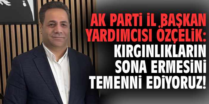 Ak Parti İl Başkan Yardımcısı Özçelik: Kırgınlıkların sona ermesini temenni ediyoruz!