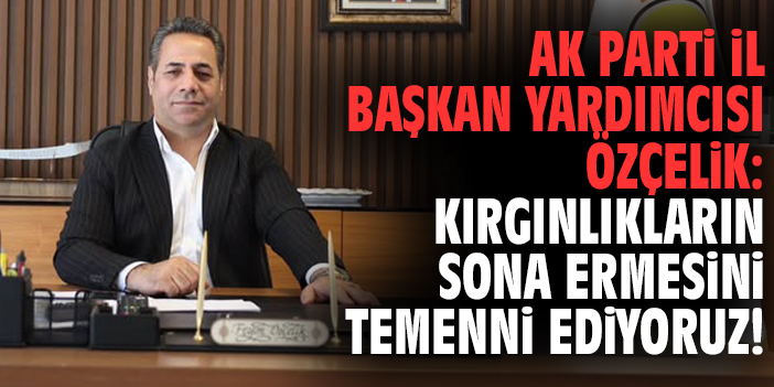 Ak Parti İl Başkan Yardımcısı Özçelik: Kırgınlıkların sona ermesini temenni ediyoruz!