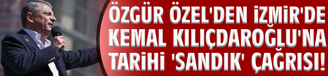 Özgür Özel'den İzmir'de Kemal Kılıçdaroğlu'na tarihi 'Sandık' çağrısı!