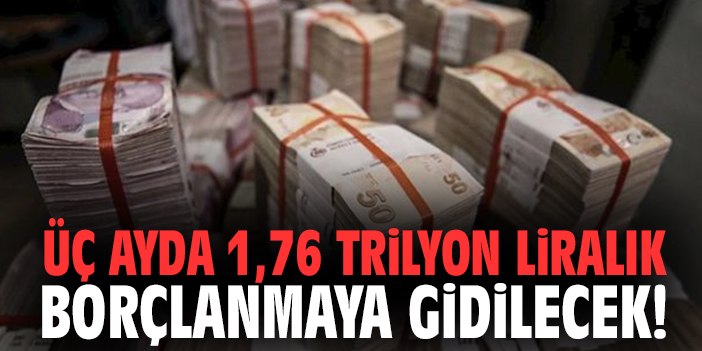 Üç ayda 1,76 trilyon liralık borçlanmaya gidilecek!