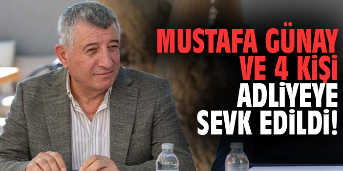 Mustafa Günay ve 4 kişi adliyeye sevk edildi!