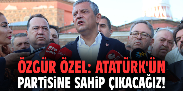 Özgür Özel: Atatürk'ün partisine sahip çıkacağız!