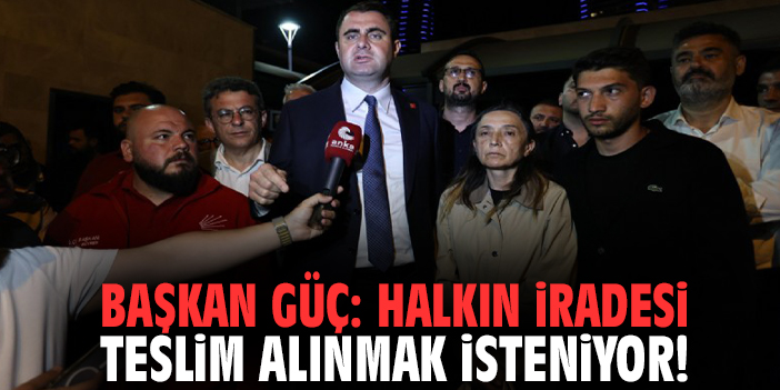Başkan Güç: Halkın iradesi teslim alınmak isteniyor!