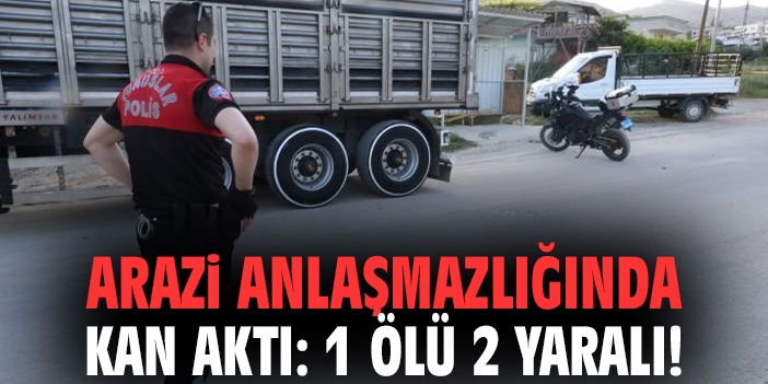 Arazi anlaşmazlığında kan aktı: 1 ölü 2 yaralı!