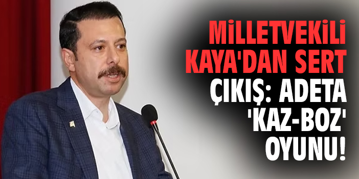 Milletvekili Kaya'dan sert çıkış: Adeta 'Kaz-Boz' oyunu!