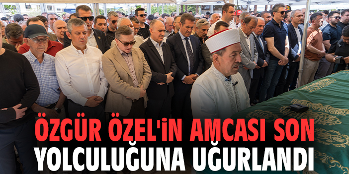 Özgür Özel'in amcası son yolculuğuna uğurlandı