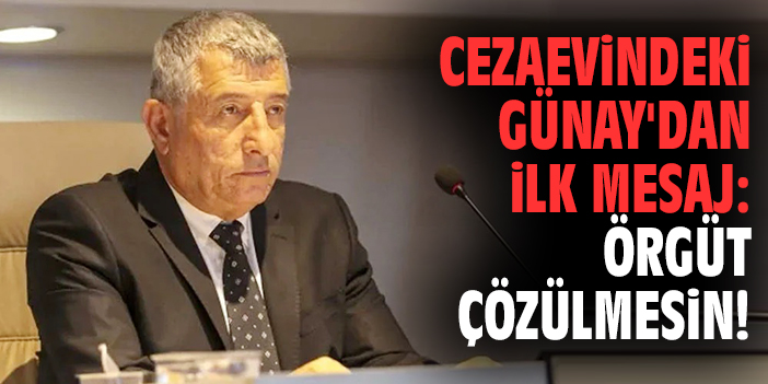 Cezaevindeki Günay'dan ilk mesaj: Örgüt çözülmesin!