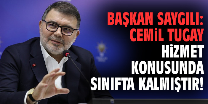 Başkan Saygılı: Cemil Tugay hizmet konusunda sınıfta kalmıştır!