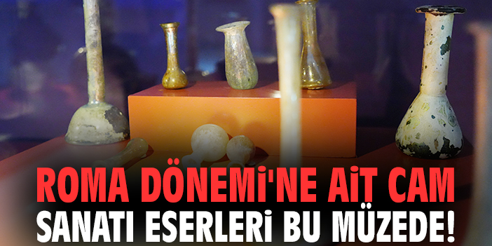 Roma Dönemi'ne ait cam sanatı eserleri bu müzede!