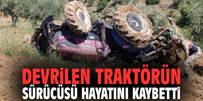 Acı olay: Devrilen traktörün sürücüsü hayatını kaybetti