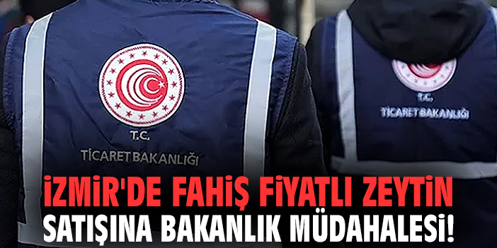 İzmir'de fahiş fiyatlı zeytin satışına bakanlık müdahalesi!